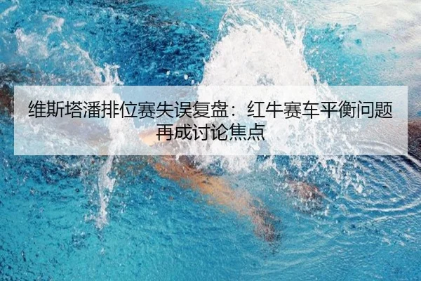 维斯塔潘排位赛失误复盘：红牛赛车平衡问题再成讨论焦点