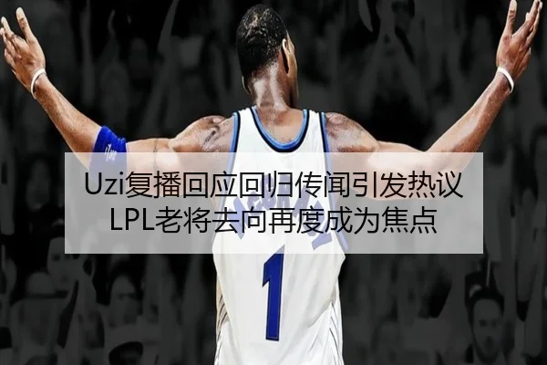 Uzi复播回应回归传闻引发热议 LPL老将去向再度成为焦点