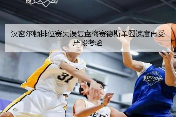 汉密尔顿排位赛失误复盘梅赛德斯单圈速度再受严峻考验